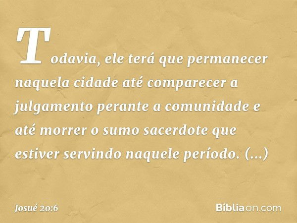 Todavia, ele terá que permanecer naquela cidade até com­parecer a julgamento perante a comunidade e até morrer o sumo sacerdote que estiver servindo naquele per