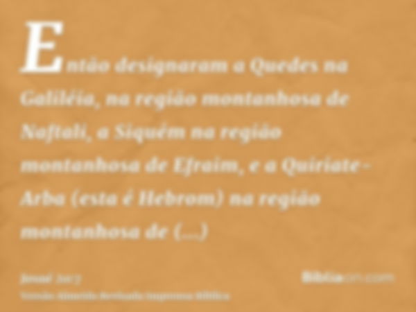 Então designaram a Quedes na Galiléia, na região montanhosa de Naftali, a Siquém na região montanhosa de Efraim, e a Quiriate-Arba (esta é Hebrom) na região mon