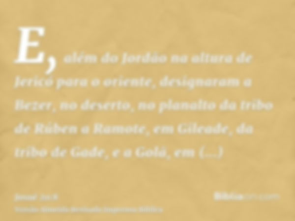 E, além do Jordão na altura de Jericó para o oriente, designaram a Bezer, no deserto, no planalto da tribo de Rúben a Ramote, em Gileade, da tribo de Gade, e a 