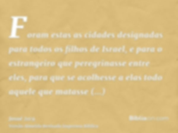 Foram estas as cidades designadas para todos os filhos de Israel, e para o estrangeiro que peregrinasse entre eles, para que se acolhesse a elas todo aquele que