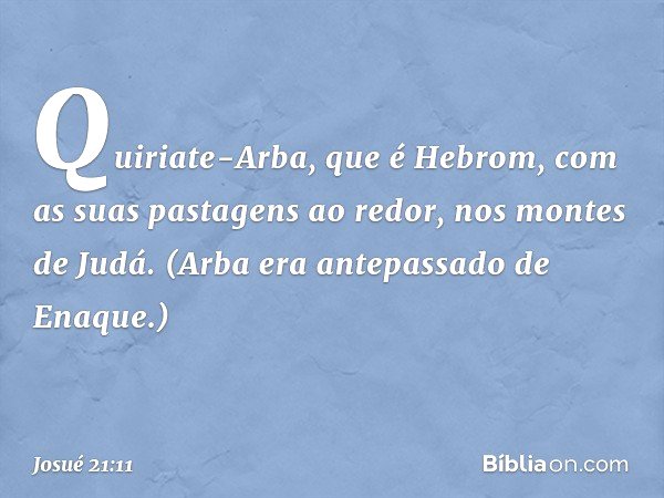 Quiriate-Arba, que é Hebrom, com as suas pastagens ao redor, nos montes de Judá. (Arba era antepassado de Enaque.) -- Josué 21:11