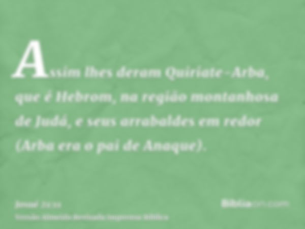 Assim lhes deram Quiriate-Arba, que é Hebrom, na região montanhosa de Judá, e seus arrabaldes em redor (Arba era o pai de Anaque).