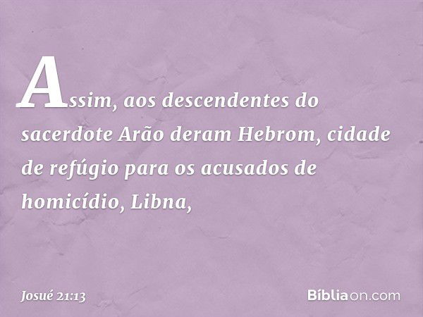 Assim, aos descendentes do sacerdote Arão deram Hebrom, cidade de refúgio para os acusados de homicídio, Libna, -- Josué 21:13