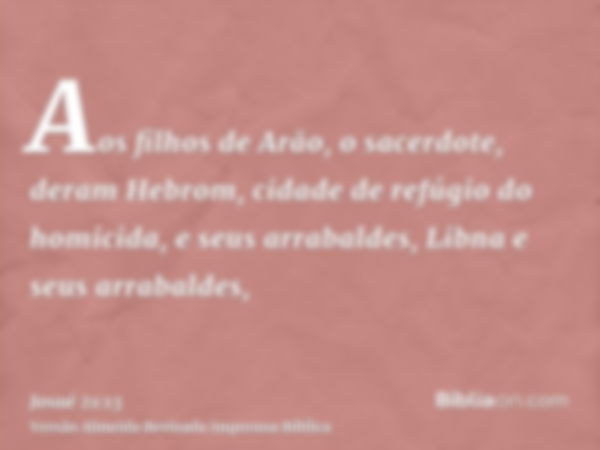 Aos filhos de Arão, o sacerdote, deram Hebrom, cidade de refúgio do homicida, e seus arrabaldes, Libna e seus arrabaldes,