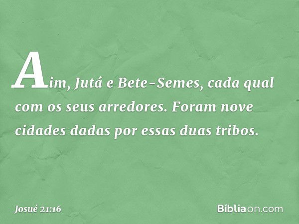 Aim, Jutá e Bete-Semes, cada qual com os seus arredores. Foram nove cidades dadas por essas duas tribos. -- Josué 21:16