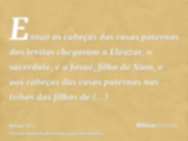 Então os cabeças das casas paternas dos levitas chegaram a Eleazar, o sacerdote, e a Josué, filho de Num, e aos cabeças das casas paternas nas tribos dos filhos