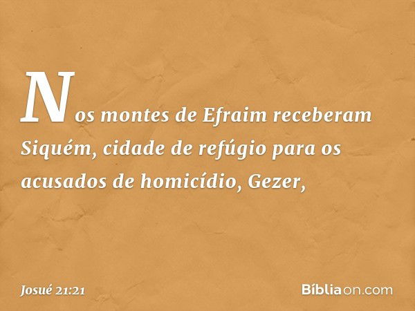 Nos montes de Efraim receberam Si­quém, cidade de refúgio para os acusados de homicídio, Gezer, -- Josué 21:21