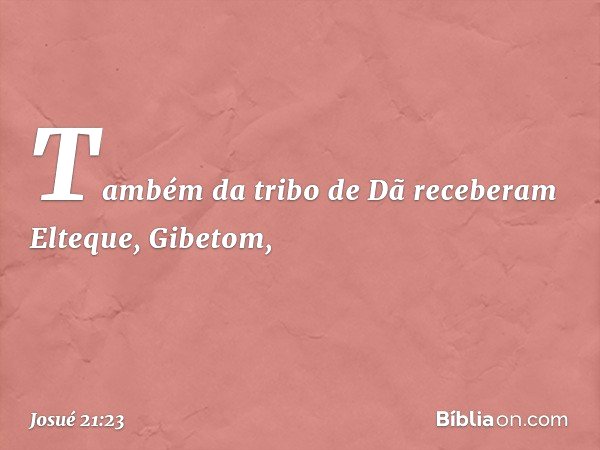Também da tribo de Dã receberam Elteque, Gibetom, -- Josué 21:23