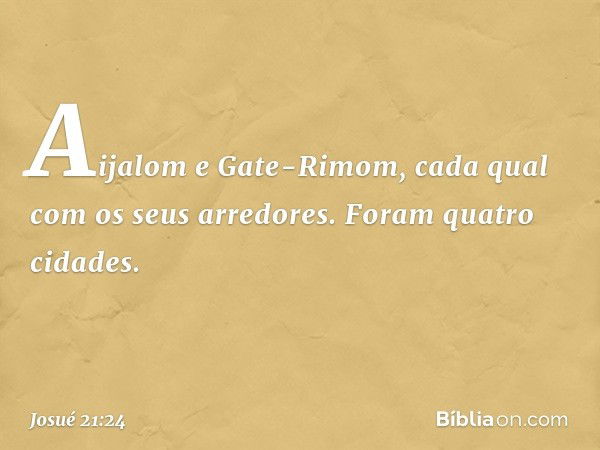 Aijalom e Gate-Rimom, cada qual com os seus arredores. Foram quatro cidades. -- Josué 21:24