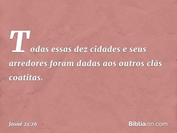 Todas essas dez cidades e seus arredores foram dadas aos outros clãs coatitas. -- Josué 21:26