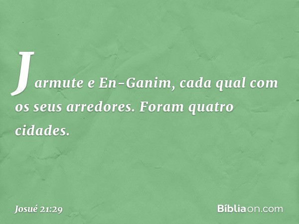 Jarmute e En-Ganim, cada qual com os seus arredores. Foram quatro cidades. -- Josué 21:29