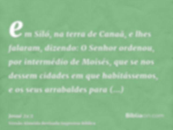 em Siló, na terra de Canaã, e lhes falaram, dizendo: O Senhor ordenou, por intermédio de Moisés, que se nos dessem cidades em que habitássemos, e os seus arraba