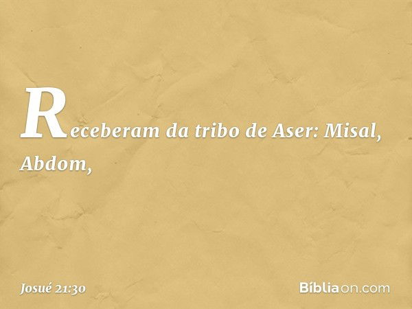 Receberam da tribo de Aser:
Misal, Abdom, -- Josué 21:30