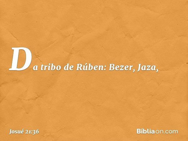 Da tribo de Rúben:
Bezer, Jaza, -- Josué 21:36