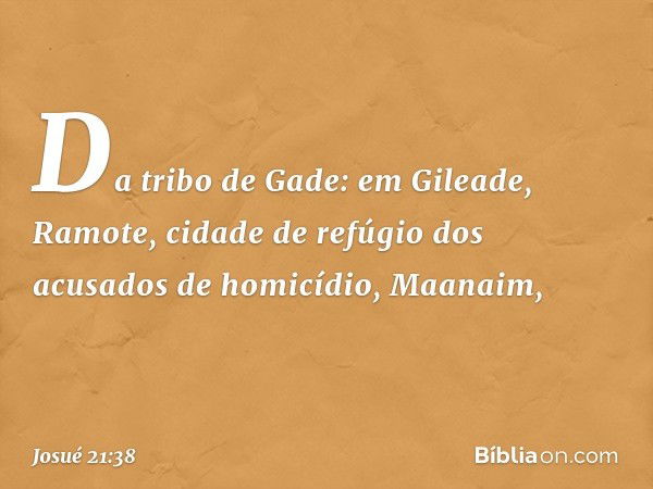 Da tribo de Gade:
em Gileade, Ramote, cidade de refúgio dos acusados de homicídio, Maanaim, -- Josué 21:38