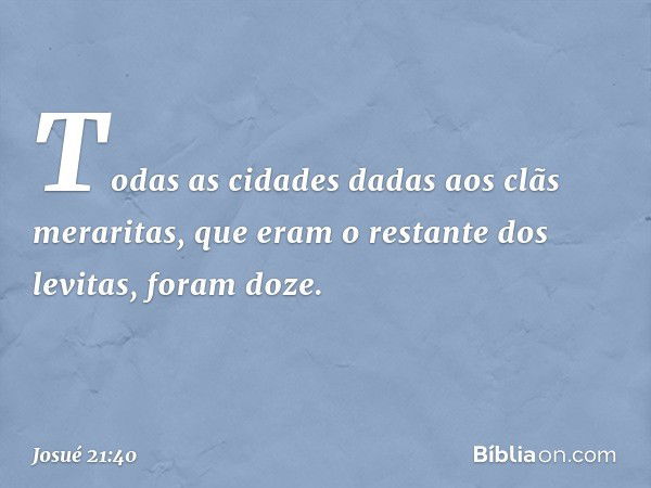 Todas as cidades dadas aos clãs meraritas, que eram o restante dos levitas, foram doze. -- Josué 21:40