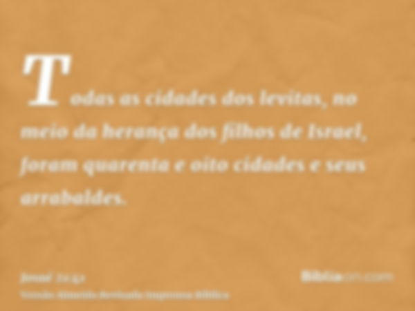 Todas as cidades dos levitas, no meio da herança dos filhos de Israel, foram quarenta e oito cidades e seus arrabaldes.