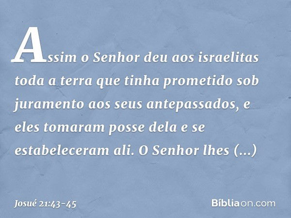 Assim o Senhor deu aos israelitas toda a terra que tinha prometido sob juramento aos seus antepassados, e eles tomaram posse dela e se estabeleceram ali. O Senh