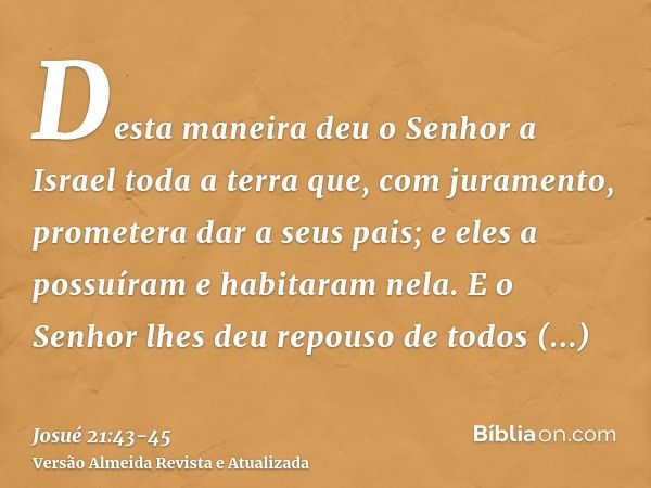 Desta maneira deu o Senhor a Israel toda a terra que, com juramento, prometera dar a seus pais; e eles a possuíram e habitaram nela.E o Senhor lhes deu repouso 