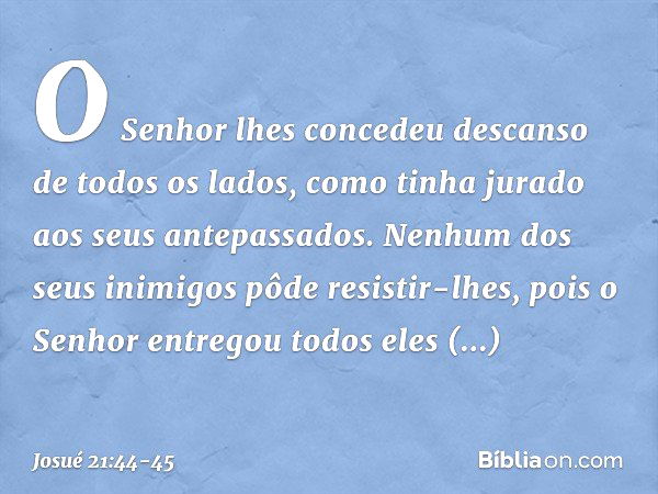 O Senhor lhes concedeu descanso de todos os lados, como tinha jurado aos seus antepassados. Nenhum dos seus inimigos pôde resistir-lhes, pois o Senhor entregou 