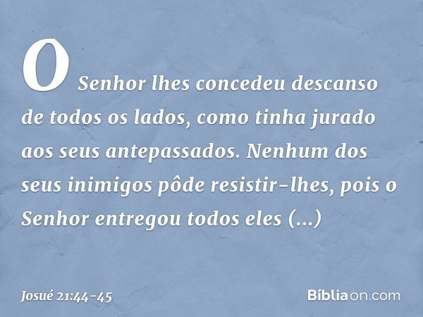 O Senhor lhes concedeu descanso de todos os lados, como tinha jurado aos seus antepassados. Nenhum dos seus inimigos pôde resistir-lhes, pois o Senhor entregou 