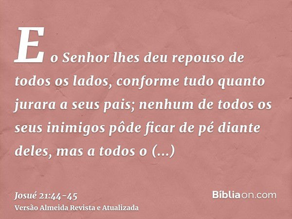 E o Senhor lhes deu repouso de todos os lados, conforme tudo quanto jurara a seus pais; nenhum de todos os seus inimigos pôde ficar de pé diante deles, mas a to