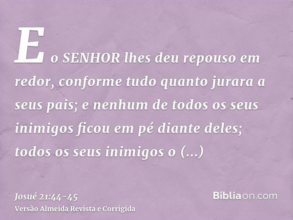 E o SENHOR lhes deu repouso em redor, conforme tudo quanto jurara a seus pais; e nenhum de todos os seus inimigos ficou em pé diante deles; todos os seus inimig