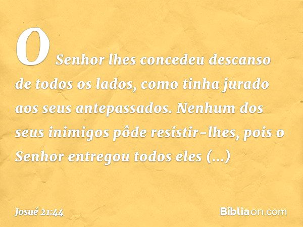 O Senhor lhes concedeu descanso de todos os lados, como tinha jurado aos seus antepassados. Nenhum dos seus inimigos pôde resistir-lhes, pois o Senhor entregou 