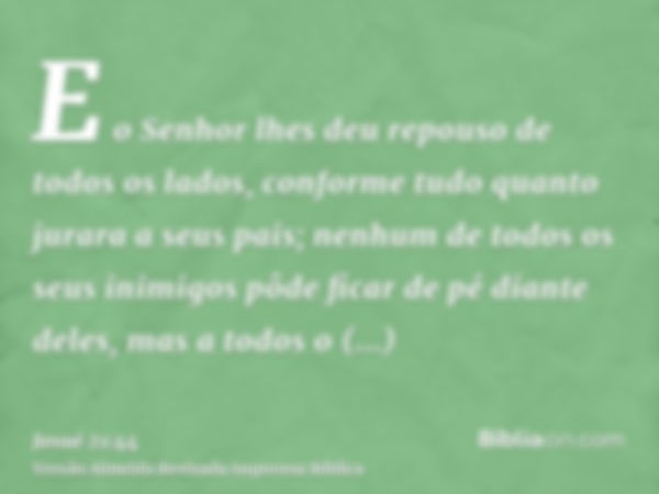 E o Senhor lhes deu repouso de todos os lados, conforme tudo quanto jurara a seus pais; nenhum de todos os seus inimigos pôde ficar de pé diante deles, mas a to