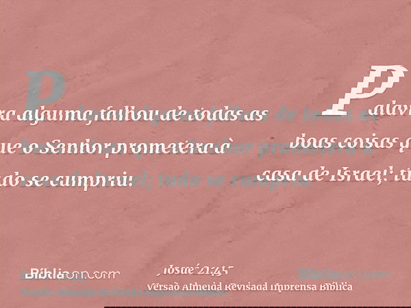 Palavra alguma falhou de todas as boas coisas que o Senhor prometera à casa de Israel; tudo se cumpriu.