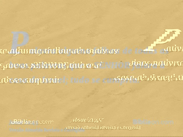 Palavra alguma falhou de todas as boas palavras que o SENHOR falara à casa de Israel; tudo se cumpriu.