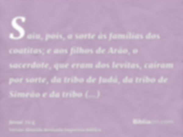 Saiu, pois, a sorte às famílias dos coatitas; e aos filhos de Arão, o sacerdote, que eram dos levitas, caíram por sorte, da tribo de Judá, da tribo de Simeão e 