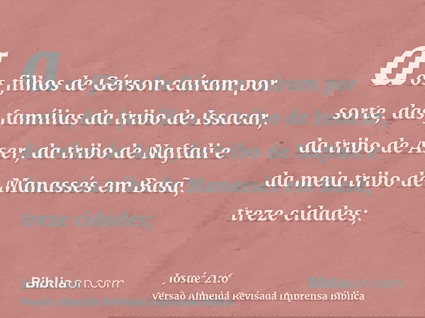 aos filhos de Gérson caíram por sorte, das famílias da tribo de Issacar, da tribo de Aser, da tribo de Naftali e da meia tribo de Manassés em Basã, treze cidade