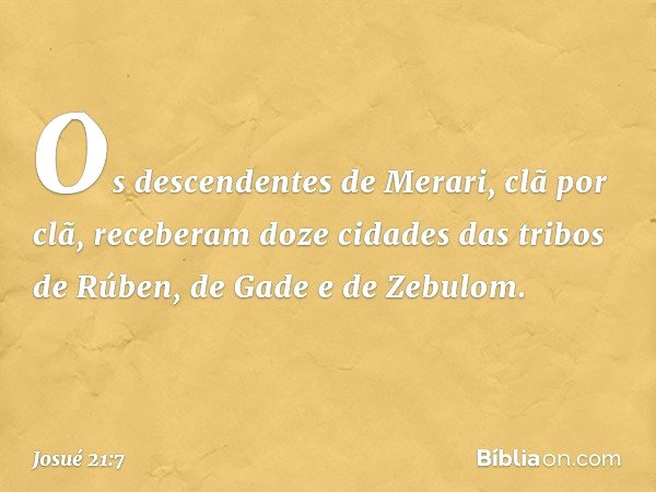 Os descendentes de Merari, clã por clã, receberam doze cidades das tribos de Rúben, de Gade e de Zebulom. -- Josué 21:7