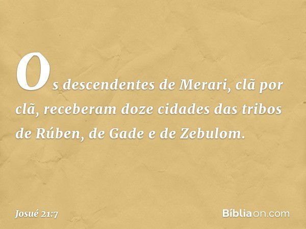 Os descendentes de Merari, clã por clã, receberam doze cidades das tribos de Rúben, de Gade e de Zebulom. -- Josué 21:7