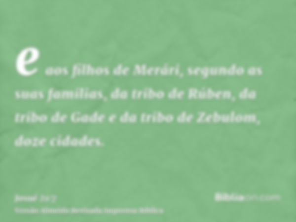 e aos filhos de Merári, segundo as suas familias, da tribo de Rúben, da tribo de Gade e da tribo de Zebulom, doze cidades.