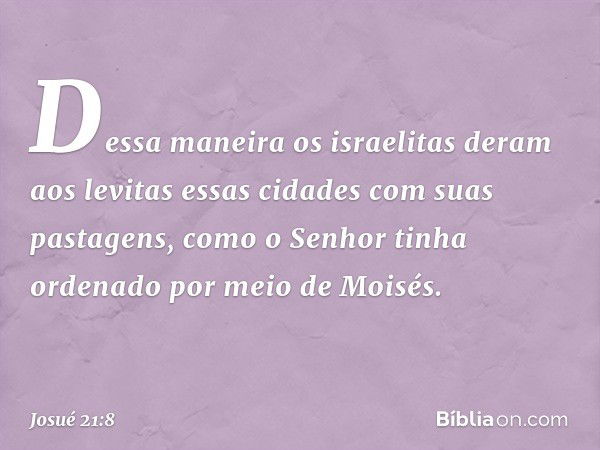 Dessa maneira os israelitas deram aos levitas essas cidades com suas pastagens, como o Senhor tinha ordenado por meio de Moisés. -- Josué 21:8