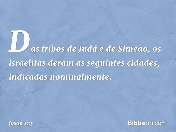 Das tribos de Judá e de Simeão, os israelitas deram as seguintes cidades, indicadas nominalmente. -- Josué 21:9