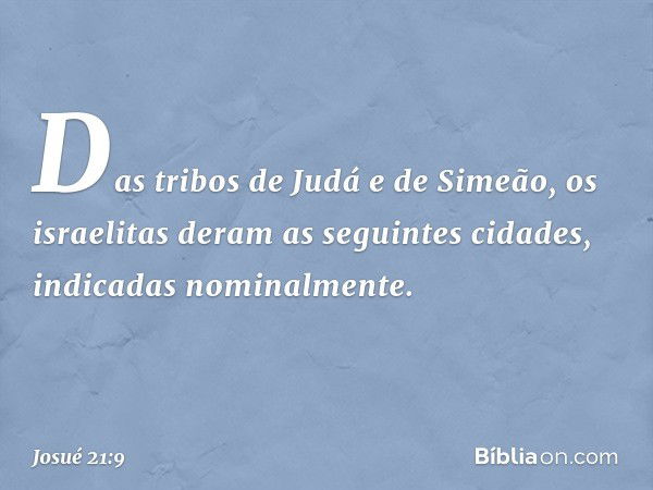 Das tribos de Judá e de Simeão, os israelitas deram as seguintes cidades, indicadas nominalmente. -- Josué 21:9