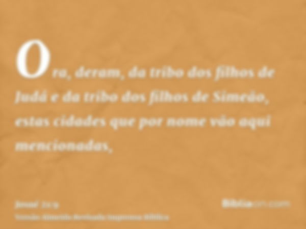 Ora, deram, da tribo dos filhos de Judá e da tribo dos filhos de Simeão, estas cidades que por nome vão aqui mencionadas,