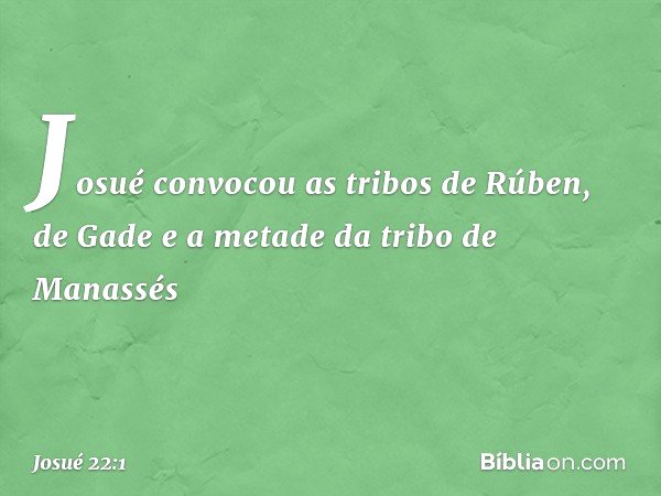 Josué convocou as tribos de Rúben, de Gade e a metade da tribo de Manassés -- Josué 22:1