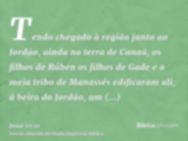 Tendo chegado à região junto ao Jordão, ainda na terra de Canaã, os filhos de Rúben os filhos de Gade e a meia tribo de Manassés edificaram ali, à beira do Jord