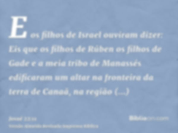 E os filhos de Israel ouviram dizer: Eis que os filhos de Rúben os filhos de Gade e a meia tribo de Manassés edificaram um altar na fronteira da terra de Canaã,