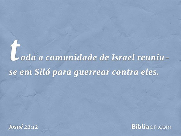 toda a comunidade de Israel reuniu-se em Siló para guerrear contra eles. -- Josué 22:12