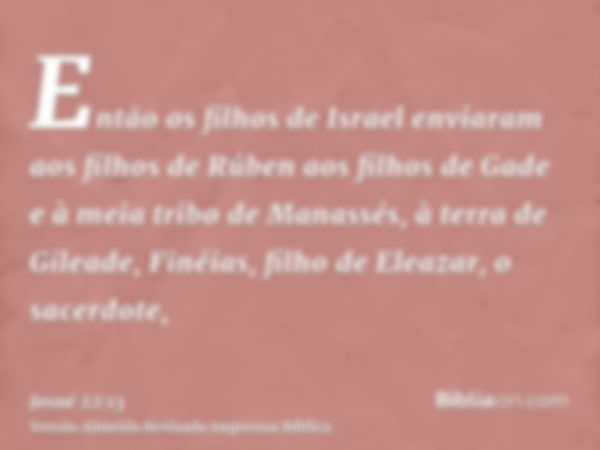 Então os filhos de Israel enviaram aos filhos de Rúben aos filhos de Gade e à meia tribo de Manassés, à terra de Gileade, Finéias, filho de Eleazar, o sacerdote