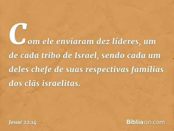 Com ele enviaram dez líderes, um de cada tribo de Israel, sendo cada um deles chefe de suas respectivas famílias dos clãs israelitas. -- Josué 22:14