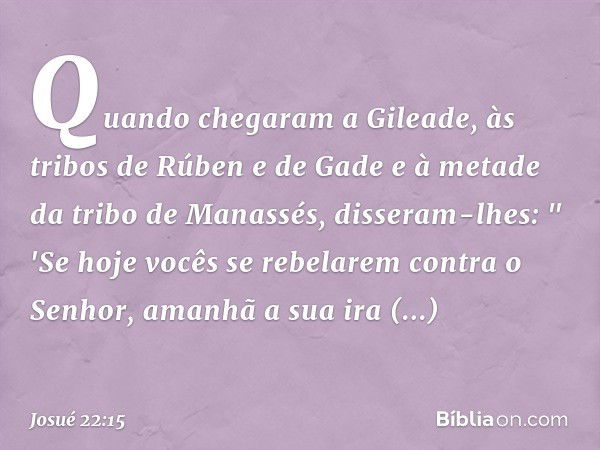 Quando chegaram a Gileade, às tribos de Rúben e de Gade e à metade da tribo de Manassés, disseram-lhes:
" 'Se hoje vocês se rebelarem contra o Senhor, amanhã a 