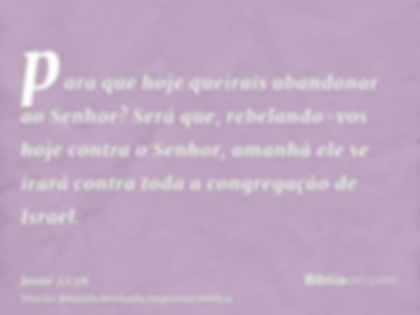 para que hoje queirais abandonar ao Senhor? Será que, rebelando-vos hoje contra o Senhor, amanhã ele se irará contra toda a congregação de Israel.