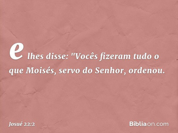 e lhes disse: "Vocês fizeram tudo o que Moisés, servo do Senhor, ordenou. -- Josué 22:2