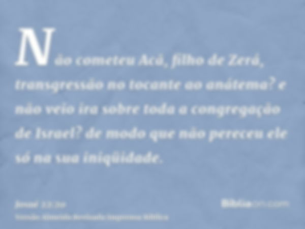 Não cometeu Acã, filho de Zerá, transgressão no tocante ao anátema? e não veio ira sobre toda a congregação de Israel? de modo que não pereceu ele só na sua ini